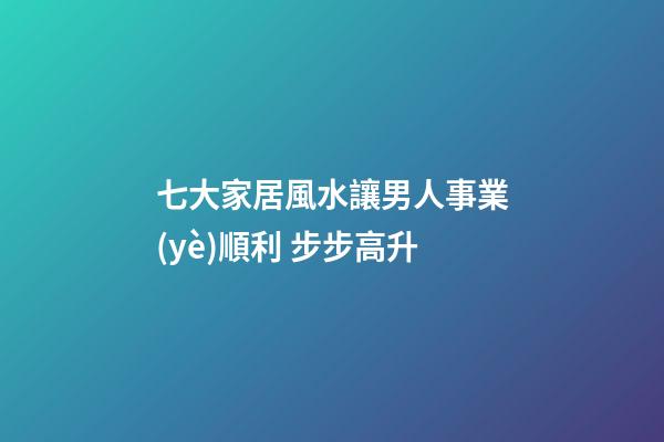 七大家居風水讓男人事業(yè)順利 步步高升